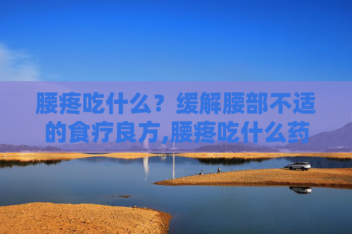 腰疼吃什么？缓解腰部不适的食疗良方,腰疼吃什么药