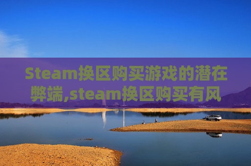 Steam换区购买游戏的潜在弊端,steam换区购买有风险么