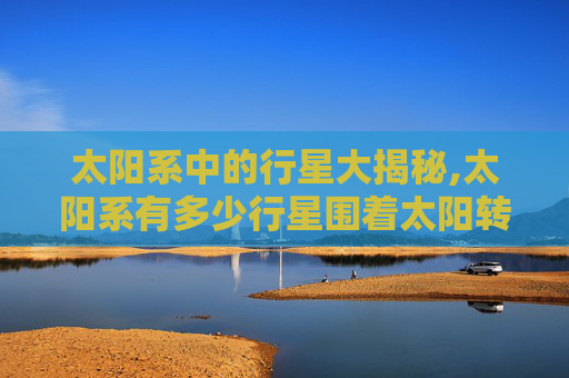 太阳系中的行星大揭秘,太阳系有多少行星围着太阳转
