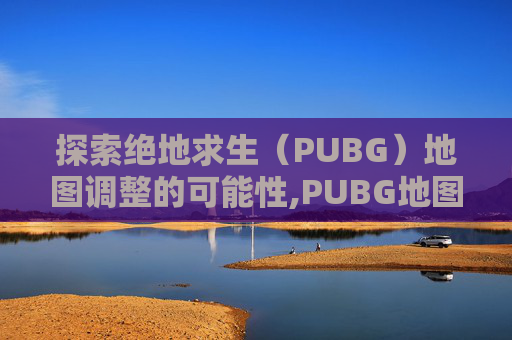 探索绝地求生（PUBG）地图调整的可能性,PUBG地图的中文设置方法