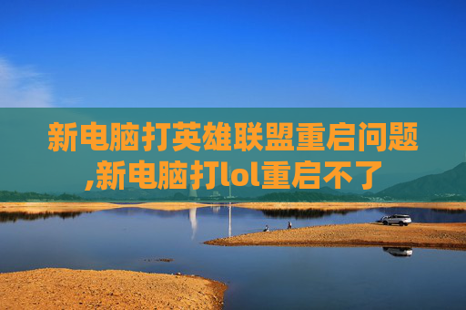 新电脑打英雄联盟重启问题,新电脑打lol重启不了