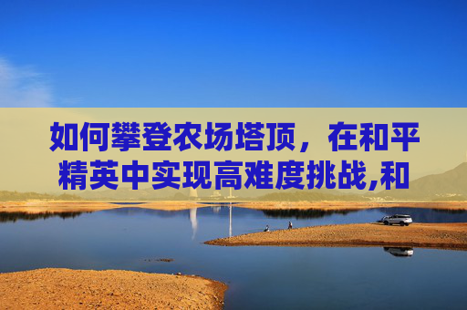 如何攀登农场塔顶，在和平精英中实现高难度挑战,和平精英农场大仓怎么上去
