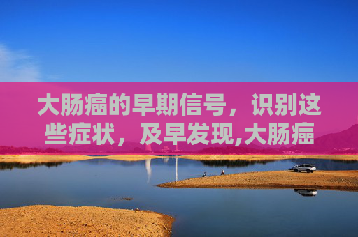 大肠癌的早期信号，识别这些症状，及早发现,大肠癌症状早期症状
