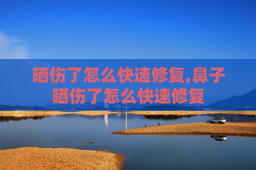 晒伤了怎么快速修复,鼻子晒伤了怎么快速修复