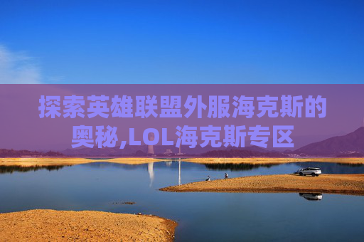 探索英雄联盟外服海克斯的奥秘,LOL海克斯专区