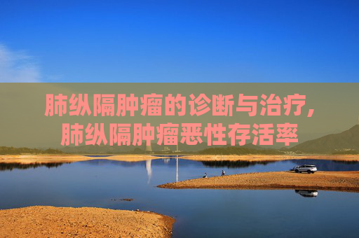 肺纵隔肿瘤的诊断与治疗,肺纵隔肿瘤恶性存活率