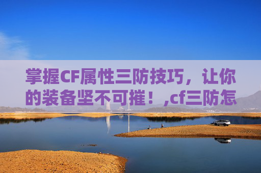 掌握CF属性三防技巧，让你的装备坚不可摧！,cf三防怎么刷