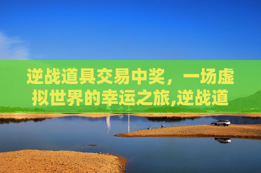 逆战道具交易中奖，一场虚拟世界的幸运之旅,逆战道具兑换错误怎么办