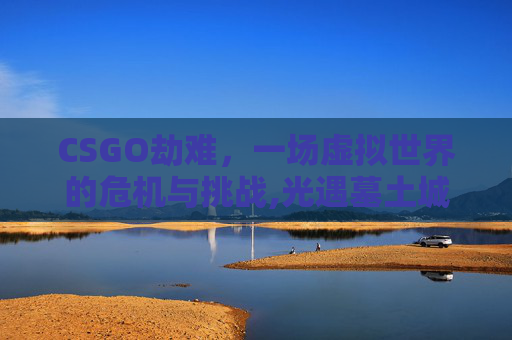 CSGO劫难，一场虚拟世界的危机与挑战,光遇墓土城堡在哪里