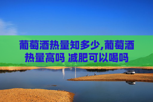 葡萄酒热量知多少,葡萄酒热量高吗 减肥可以喝吗