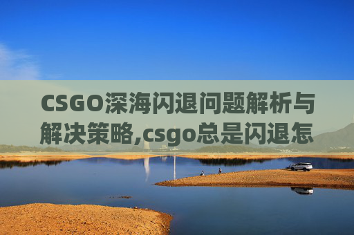 CSGO深海闪退问题解析与解决策略,csgo总是闪退怎么回事