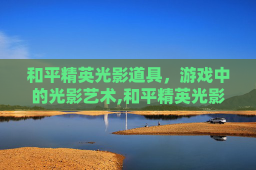 和平精英光影道具，游戏中的光影艺术,和平精英光影道具怎么用