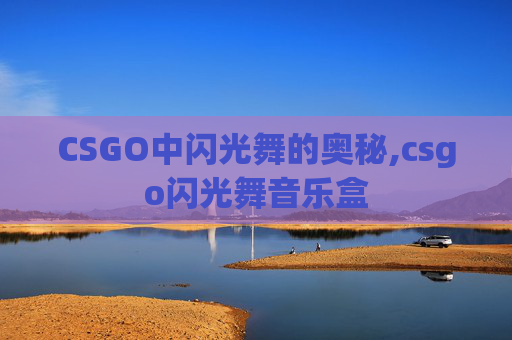 CSGO中闪光舞的奥秘,csgo闪光舞音乐盒