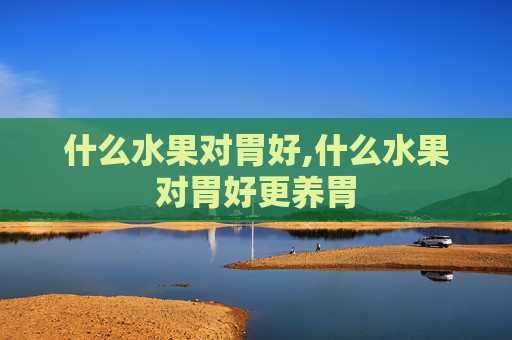 什么水果对胃好,什么水果对胃好更养胃