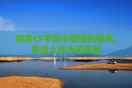 探索CF手游中隐藏的雏凤,穿越火线手游凤雏