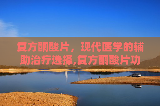 复方酮酸片，现代医学的辅助治疗选择,复方酮酸片功效和作用