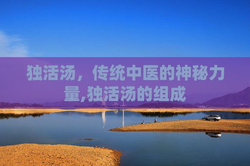 独活汤，传统中医的神秘力量,独活汤的组成