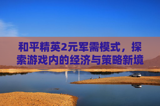 和平精英2元军需模式，探索游戏内的经济与策略新境界,和平精英2元军需模式是什么