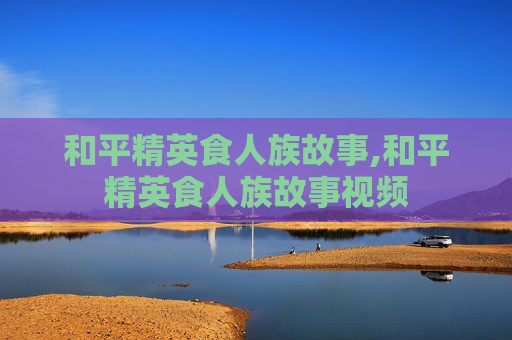 和平精英食人族故事,和平精英食人族故事视频