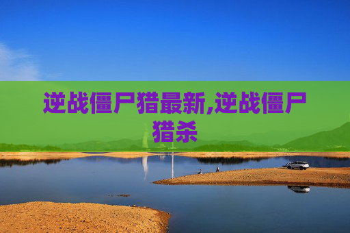 逆战僵尸猎最新,逆战僵尸猎杀
