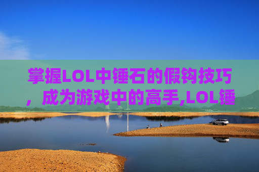 掌握LOL中锤石的假钩技巧，成为游戏中的高手,LOL锤石勾人技巧