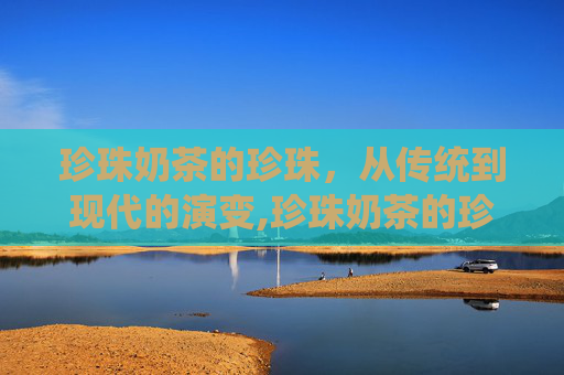 珍珠奶茶的珍珠，从传统到现代的演变,珍珠奶茶的珍珠是什么原料