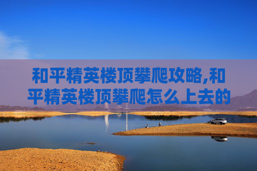 和平精英楼顶攀爬攻略,和平精英楼顶攀爬怎么上去的