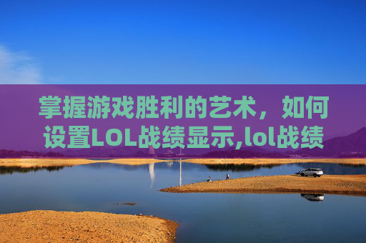 掌握游戏胜利的艺术，如何设置LOL战绩显示,lol战绩显示在哪设置的