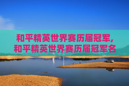 和平精英世界赛历届冠军,和平精英世界赛历届冠军名单