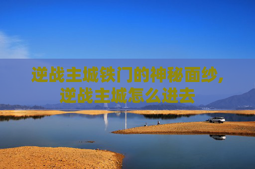 逆战主城铁门的神秘面纱,逆战主城怎么进去