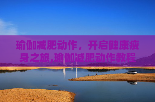 瑜伽减肥动作，开启健康瘦身之旅,瑜伽减肥动作教程