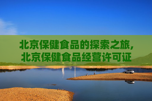 北京保健食品的探索之旅,北京保健食品经营许可证