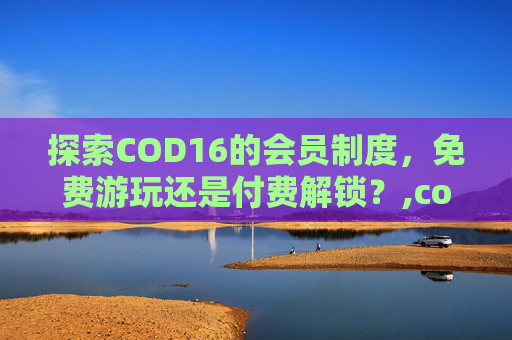 探索COD16的会员制度，免费游玩还是付费解锁？,cod16免费吗
