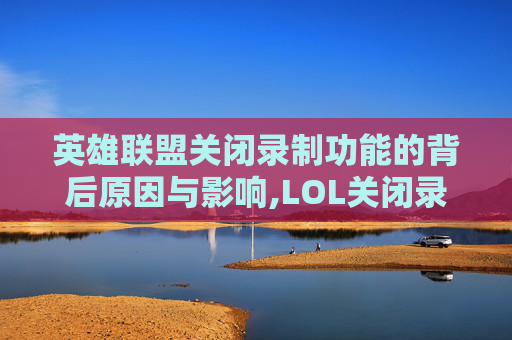 英雄联盟关闭录制功能的背后原因与影响,LOL关闭录制