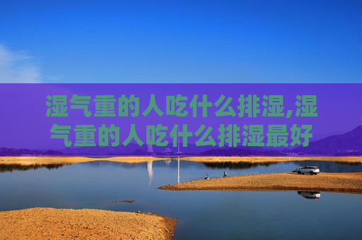 湿气重的人吃什么排湿,湿气重的人吃什么排湿最好