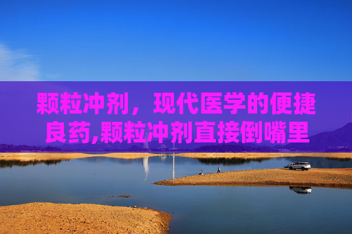 颗粒冲剂，现代医学的便捷良药,颗粒冲剂直接倒嘴里可以吗