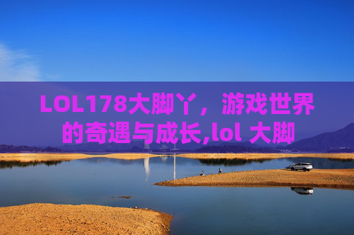 LOL178大脚丫，游戏世界的奇遇与成长,lol 大脚