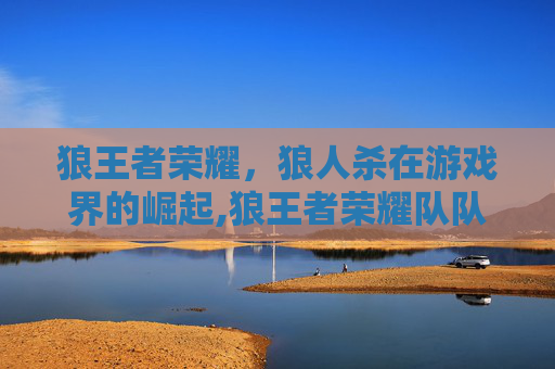 狼王者荣耀，狼人杀在游戏界的崛起,狼王者荣耀队队歌