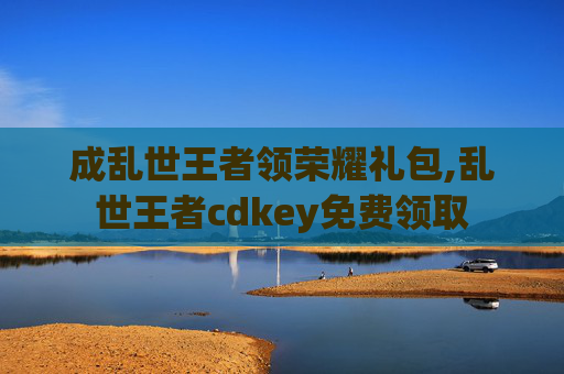 成乱世王者领荣耀礼包,乱世王者cdkey免费领取