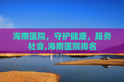 海南医院，守护健康，服务社会,海南医院排名