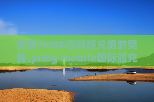 探索PUBG国际版充值的奥秘,pubg mobile国际服充值