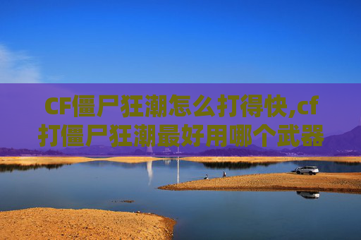 CF僵尸狂潮怎么打得快,cf打僵尸狂潮最好用哪个武器好