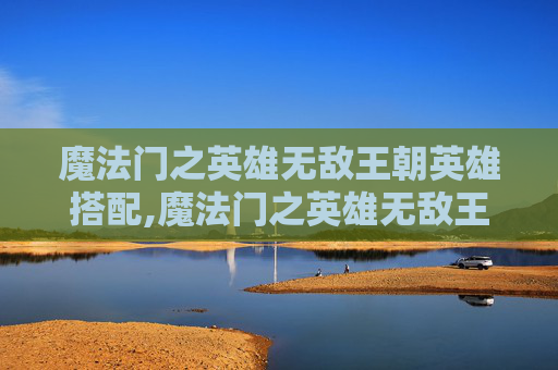 魔法门之英雄无敌王朝英雄搭配,魔法门之英雄无敌王朝平民攻略