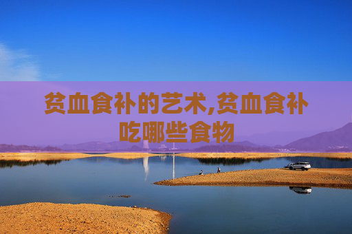 贫血食补的艺术,贫血食补吃哪些食物