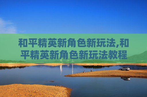 和平精英新角色新玩法,和平精英新角色新玩法教程