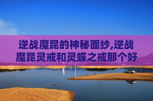 逆战魔昆的神秘面纱,逆战魔昆灵戒和灵蝶之戒那个好