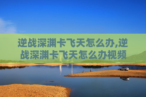 逆战深渊卡飞天怎么办,逆战深渊卡飞天怎么办视频