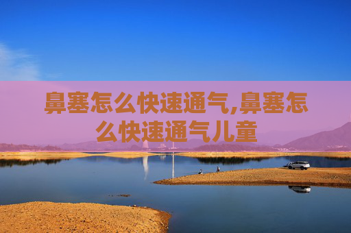 鼻塞怎么快速通气,鼻塞怎么快速通气儿童