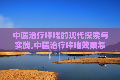 中医治疗哮喘的现代探索与实践,中医治疗哮喘效果怎么样
