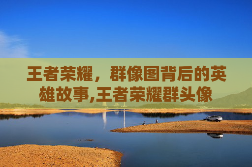 王者荣耀，群像图背后的英雄故事,王者荣耀群头像
